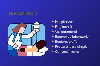 TRATAMIENTO
 HospitalizarHospitalizar
 Regimen 0Regimen 0
 Vía parenteralVía parenteral
 Examenes laboratorioExamenes laboratorio
 EcotomografíaEcotomografía
 Preparar para cirugíaPreparar para cirugía
 ConsentimientoConsentimiento
 