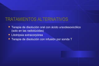TRATAMIENTOS ALTERNATIVOS
 Terapia de disolución oral con ácido ursodesoxicólico
(solo en las radiolúcidas)
 Litotripsia extracorpórea
 Terapia de disolución con infusión por sonda T
 
