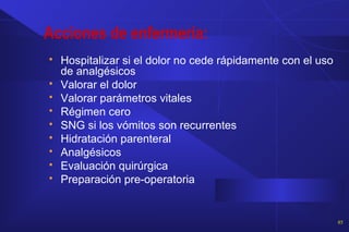 Acciones de enfermería:
 Hospitalizar si el dolor no cede rápidamente con el uso
de analgésicos
 Valorar el dolor
 Valorar parámetros vitales
 Régimen cero
 SNG si los vómitos son recurrentes
 Hidratación parenteral
 Analgésicos
 Evaluación quirúrgica
 Preparación pre-operatoria
85
 