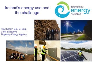 Ireland’s energy use and
the challenge
Paul Kenny, B.E. C. Eng.
Chief Executive
Tipperary Energy Agency
 