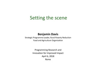 Setting the scene
Benjamin Davis
Strategic Programme Leader, Rural Poverty Reduction
Food and Agriculture Organization
Programming Research and
Innovation for Improved Impact
April 6, 2018
Rome
 
