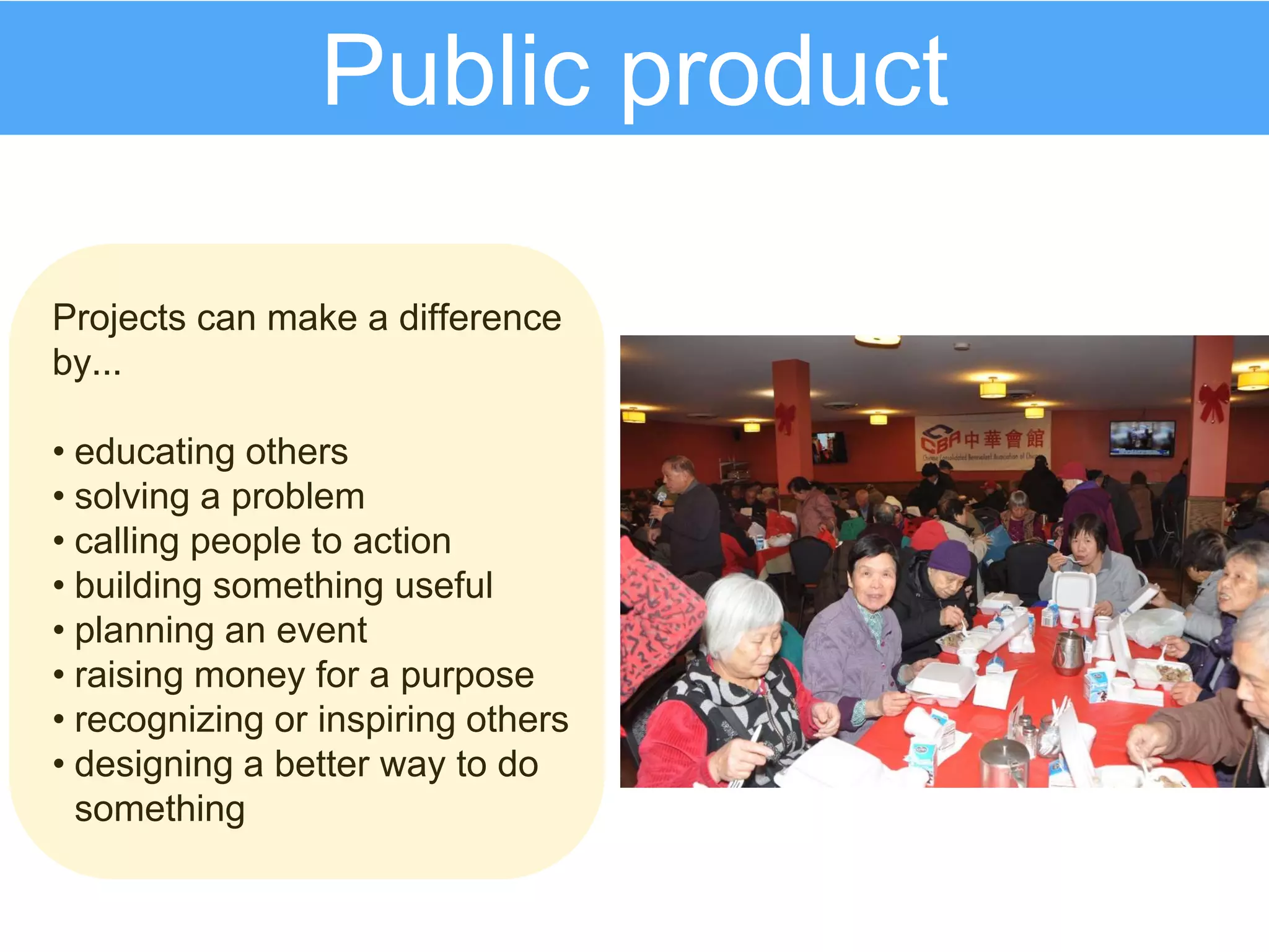 Projects can make a difference
by...
• educating others
• solving a problem
• calling people to action
• building something useful
• planning an event
• raising money for a purpose
• recognizing or inspiring others
• designing a better way to do
something
Public product
 