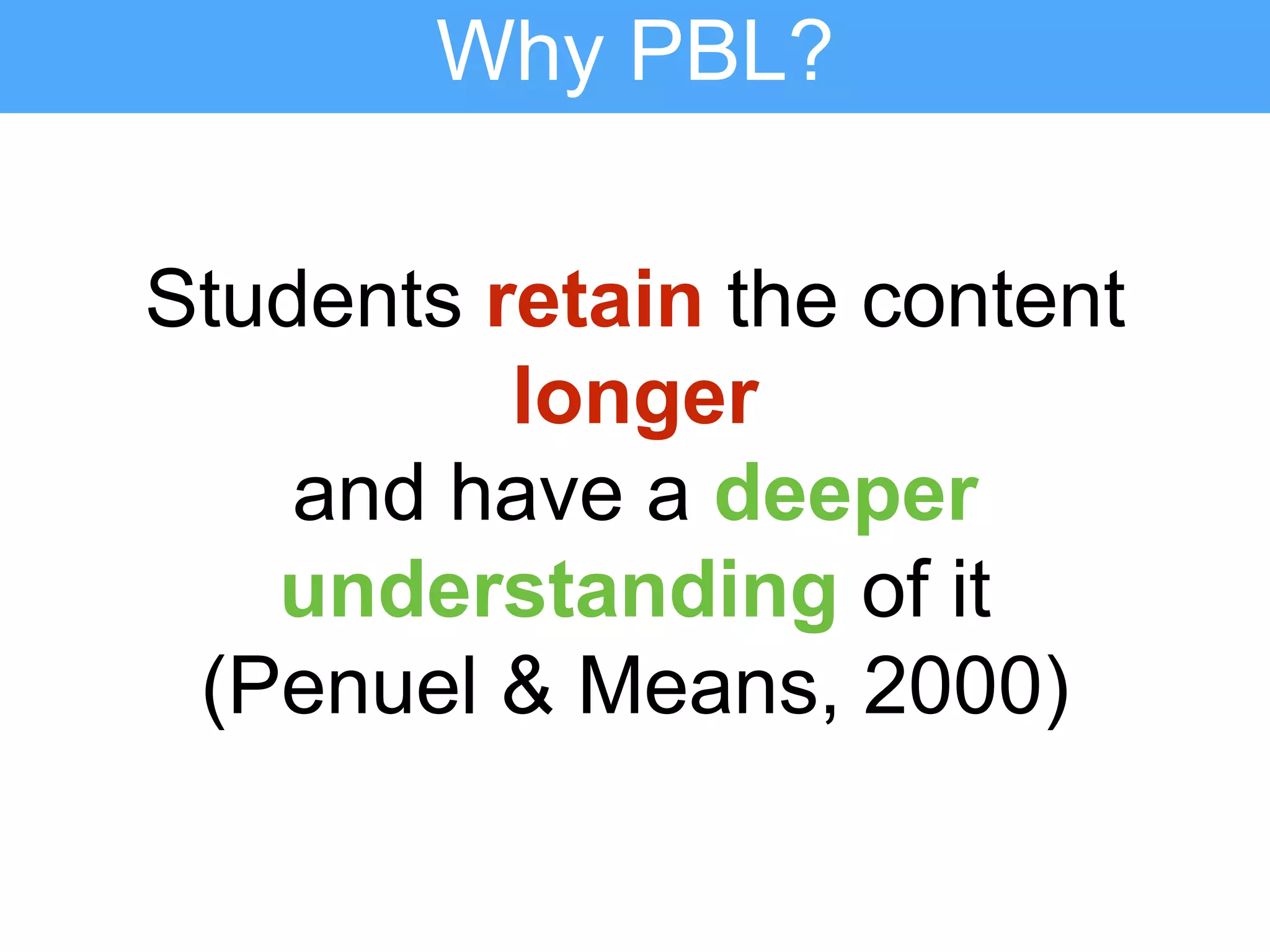 Students retain the content
longer
and have a deeper
understanding of it
(Penuel & Means, 2000)
Why PBL?
 