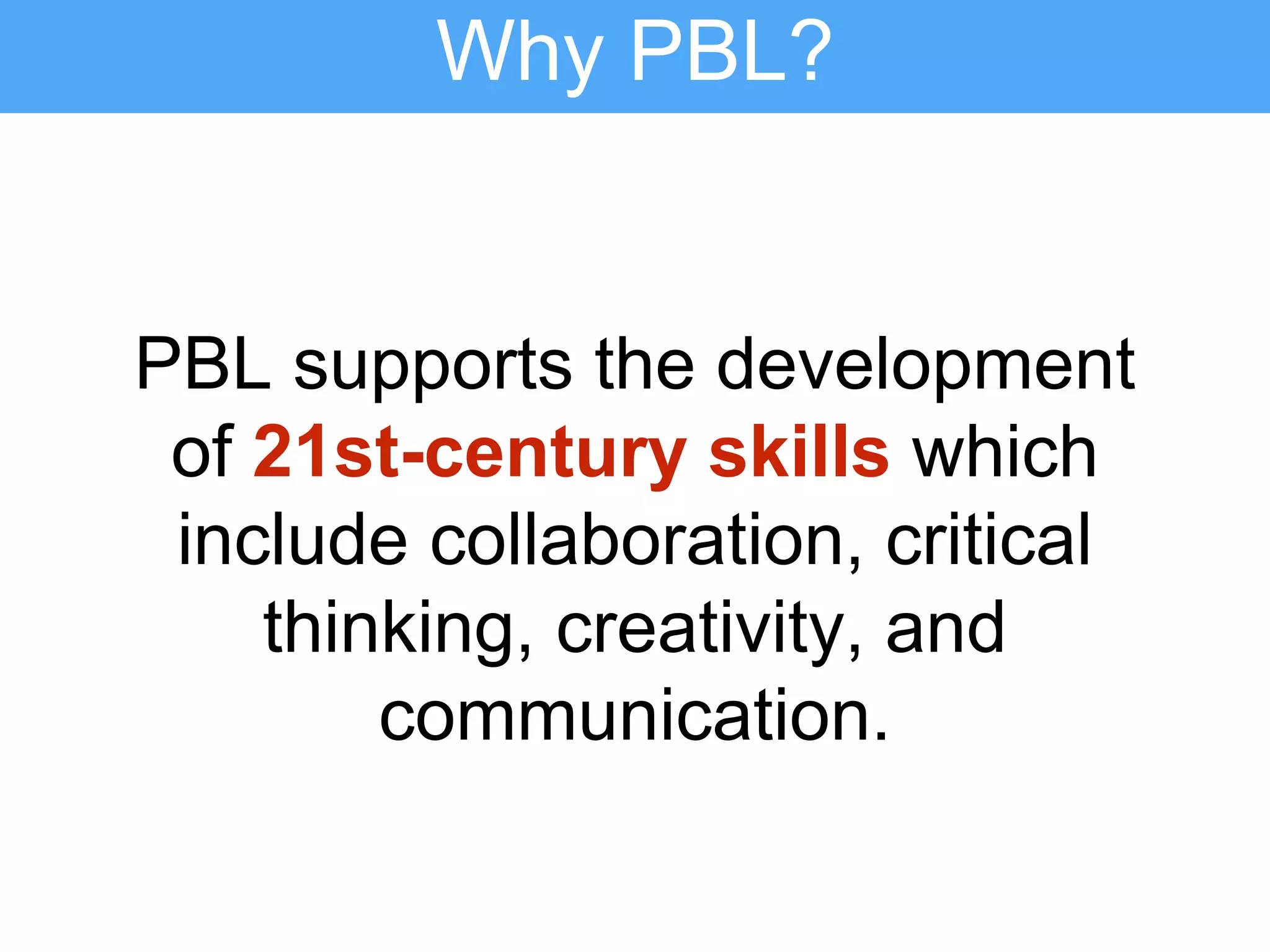 PBL supports the development
of 21st-century skills which
include collaboration, critical
thinking, creativity, and
communication.
Why PBL?
 