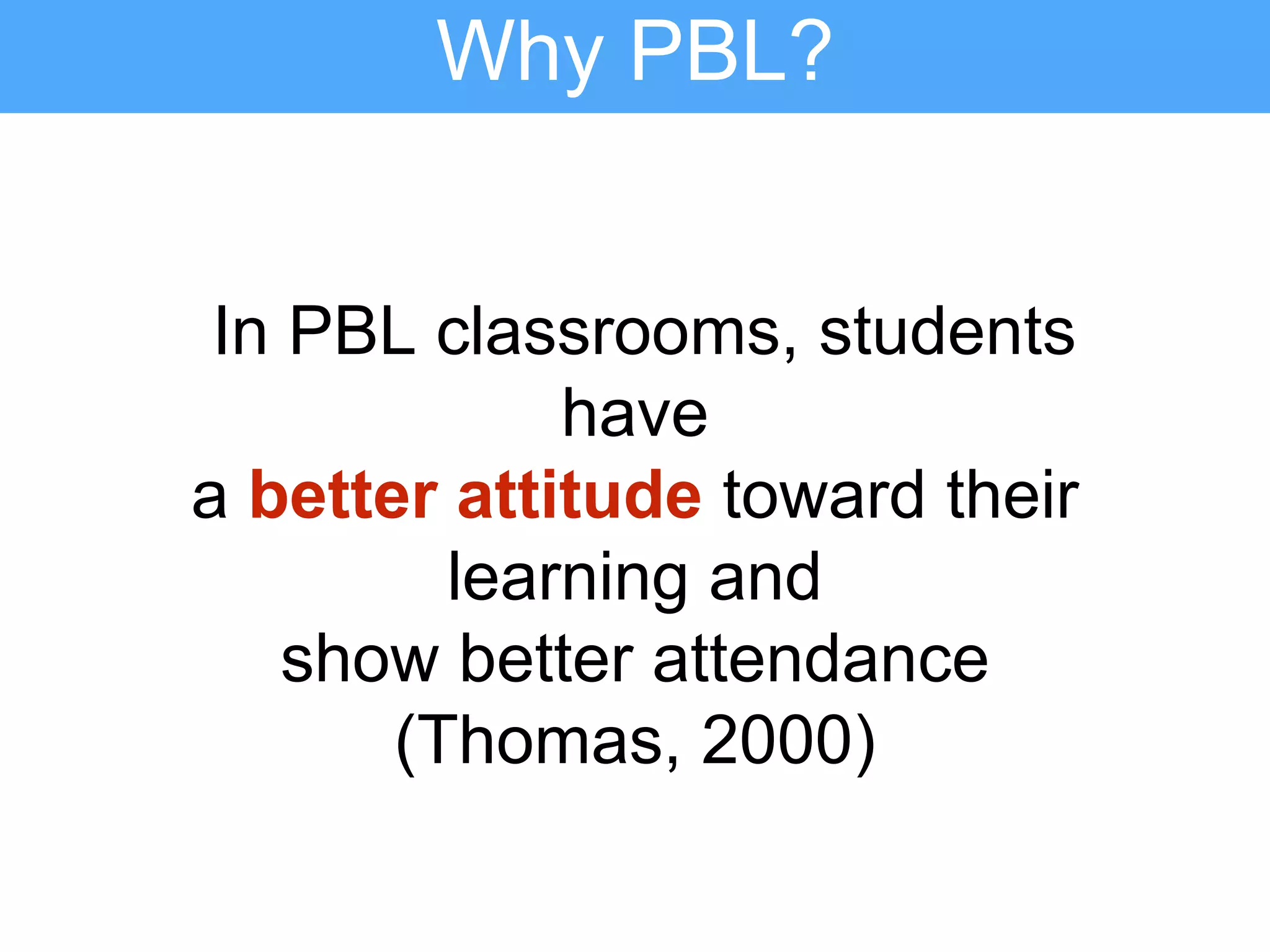 In PBL classrooms, students
have
a better attitude toward their
learning and
show better attendance
(Thomas, 2000)
Why PBL?
 