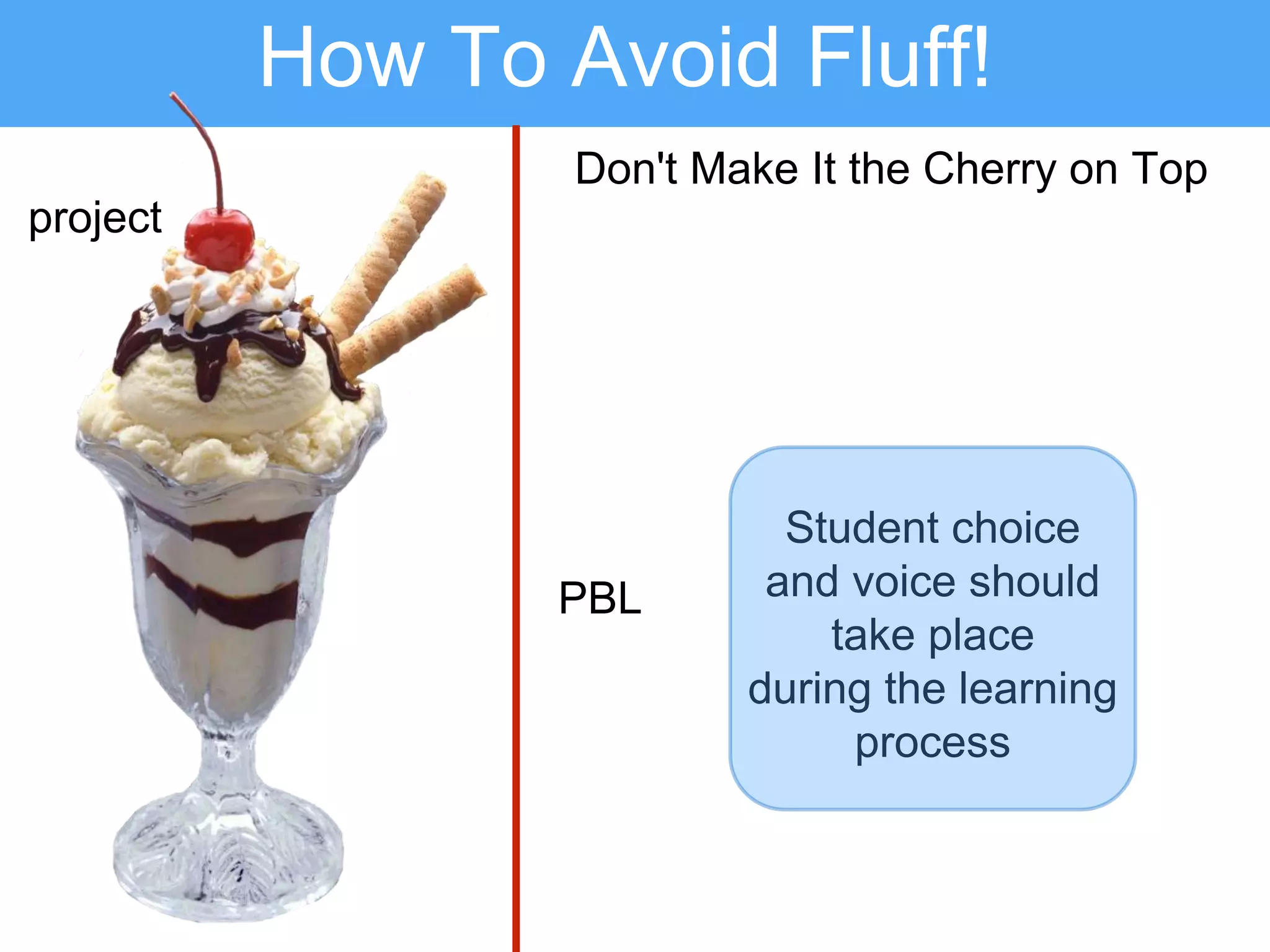 How To Avoid Fluff!
Don't Make It the Cherry on Top
Student choice
and voice should
take place
during the learning
process
project
PBL
 