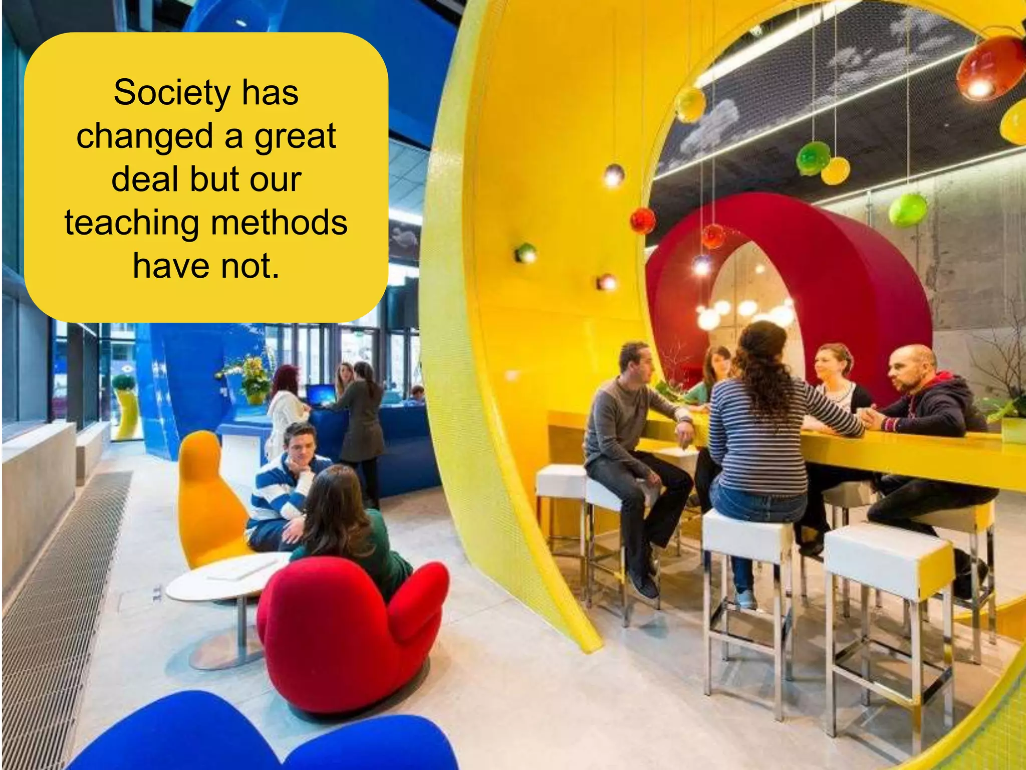 Society has
changed a great
deal but our
teaching methods
have not.
 