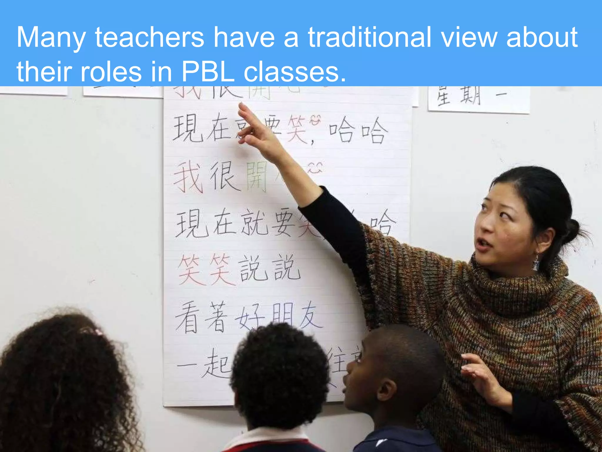 Many teachers have a traditional view about
their roles in PBL classes.
 