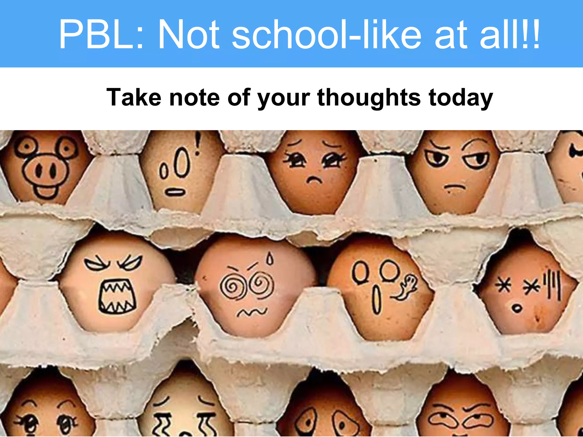 PBL: Not school-like at all!!
Take note of your thoughts today
 