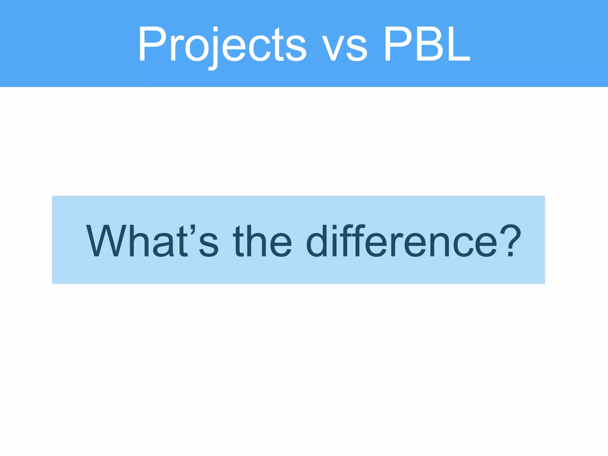 Projects vs PBL
What’s the difference?
 