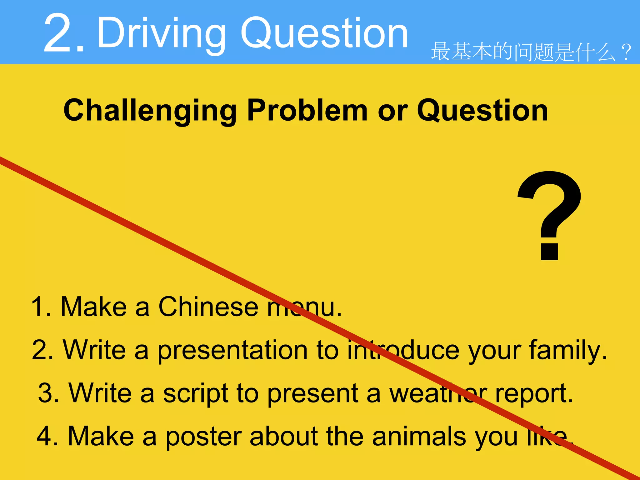 Driving Question
Challenging Problem or Question
2.
1. Make a Chinese menu.
2. Write a presentation to introduce your family.
3. Write a script to present a weather report.
4. Make a poster about the animals you like.
?
最基本的问题是什么？
 