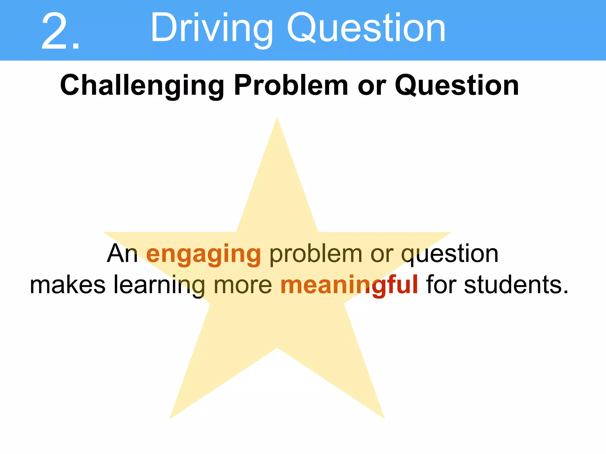 Driving Question
Challenging Problem or Question
2.
An engaging problem or question
makes learning more meaningful for students.
 