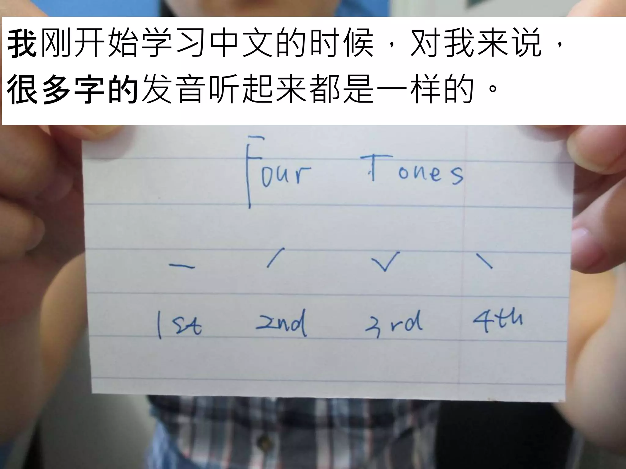 我刚开始学习中文的时候，对我来说，
很多字的发音听起来都是一样的。
 