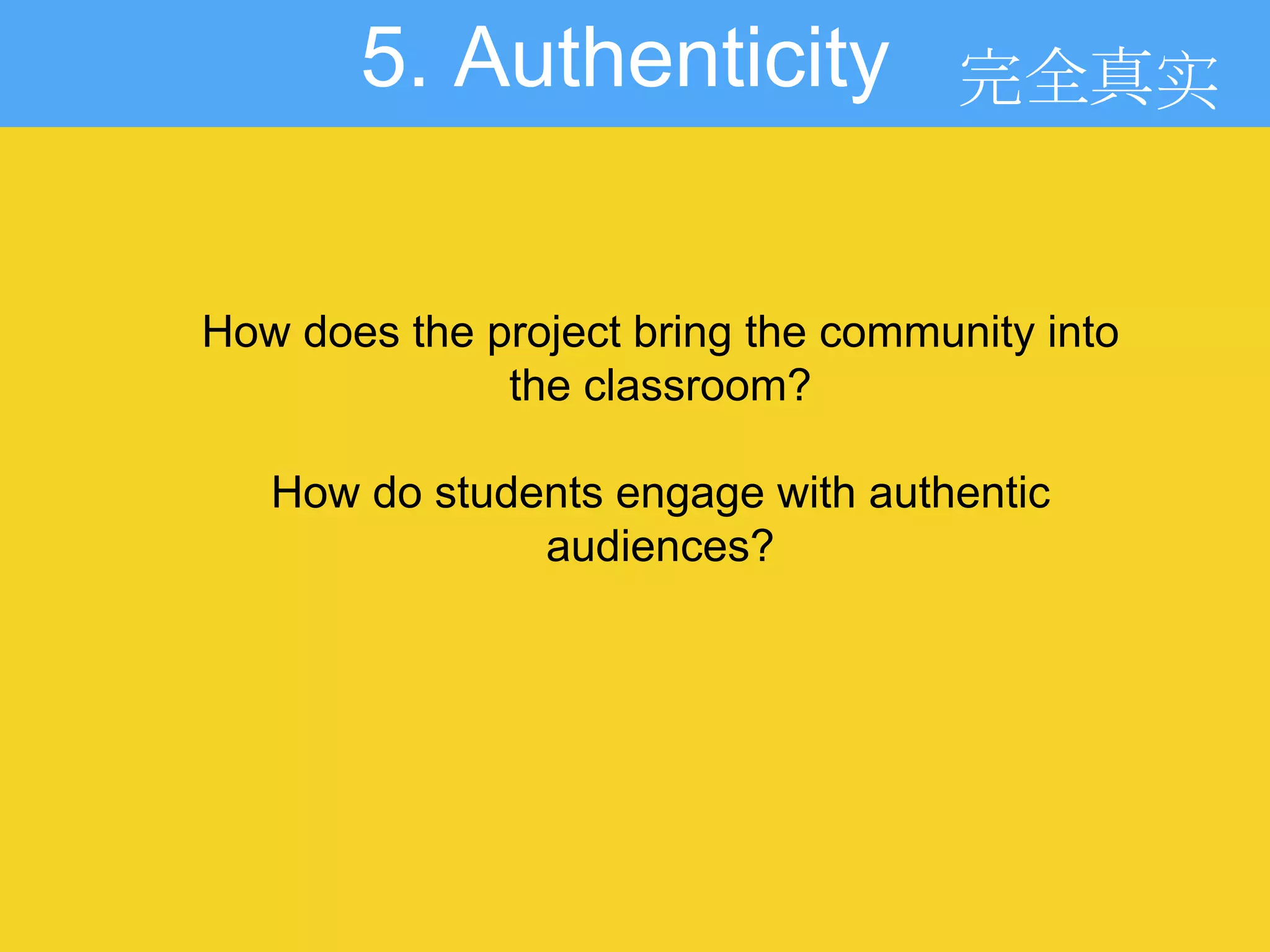 5. Authenticity
How does the project bring the community into
the classroom?
How do students engage with authentic
audiences?
完全真实
 