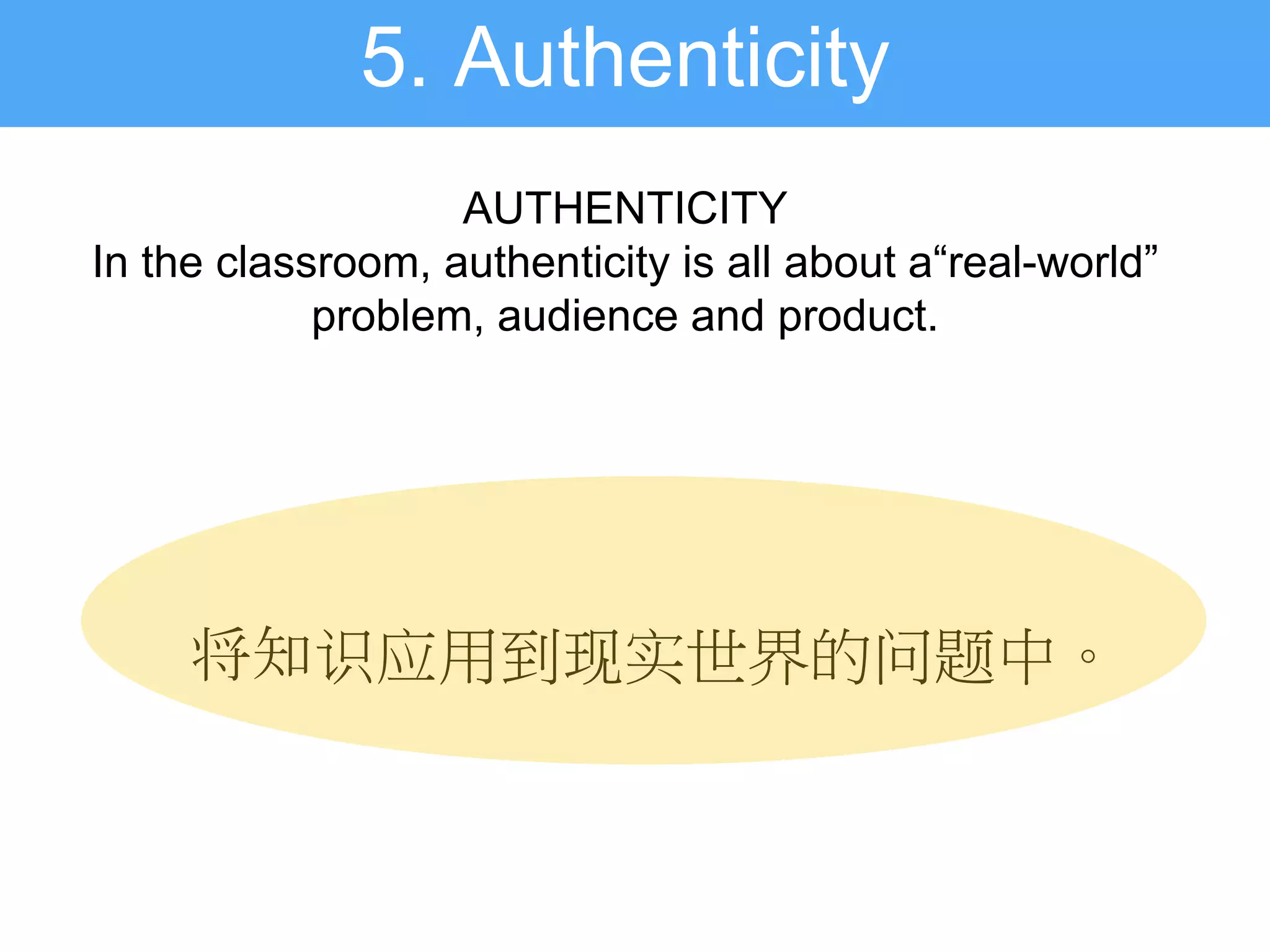 AUTHENTICITY
In the classroom, authenticity is all about a“real-world”
problem, audience and product.
5. Authenticity
将知识应用到现实世界的问题中。
 