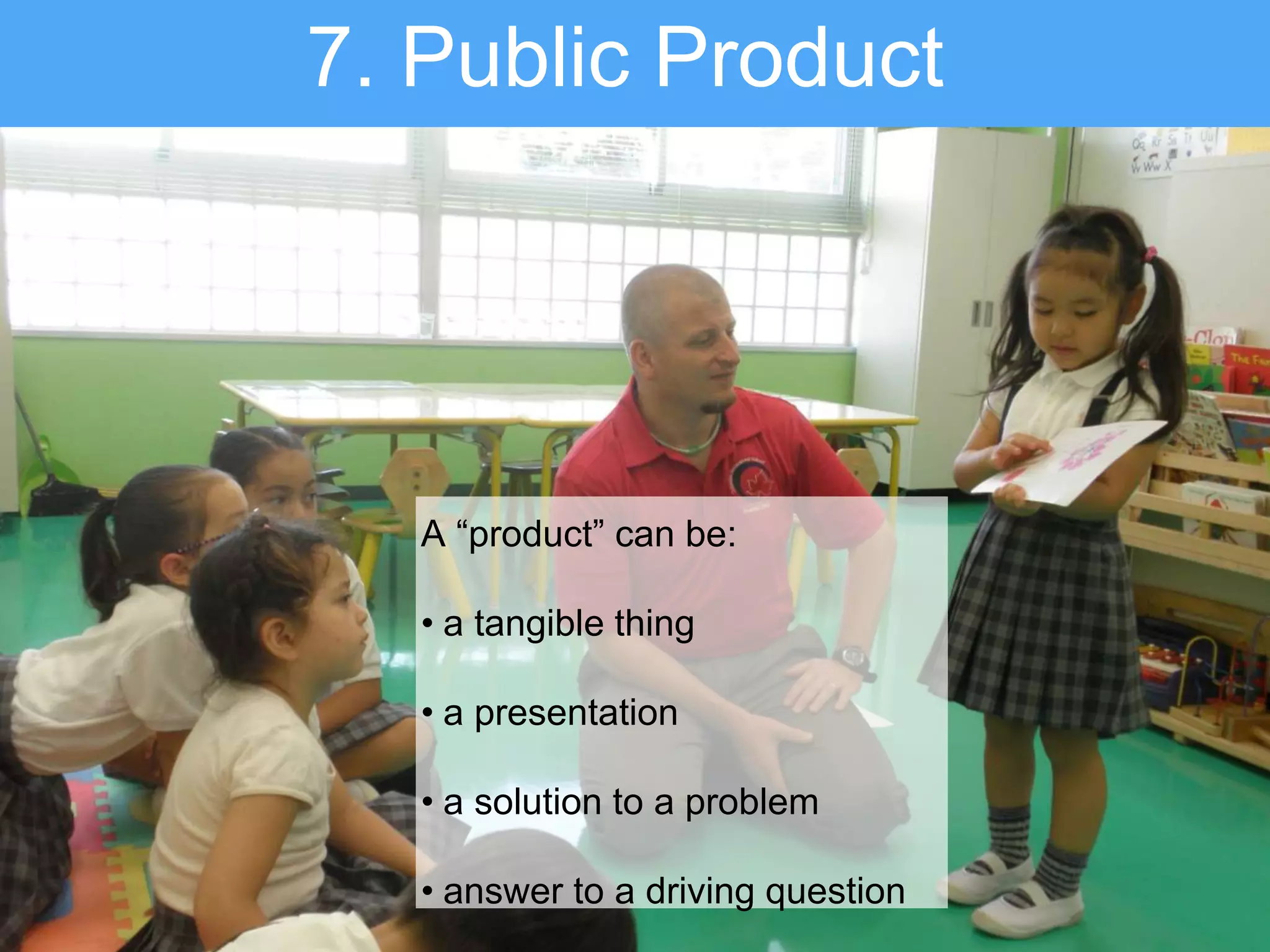 A “product” can be:
• a tangible thing
• a presentation
• a solution to a problem
• answer to a driving question
7. Public Product
 
