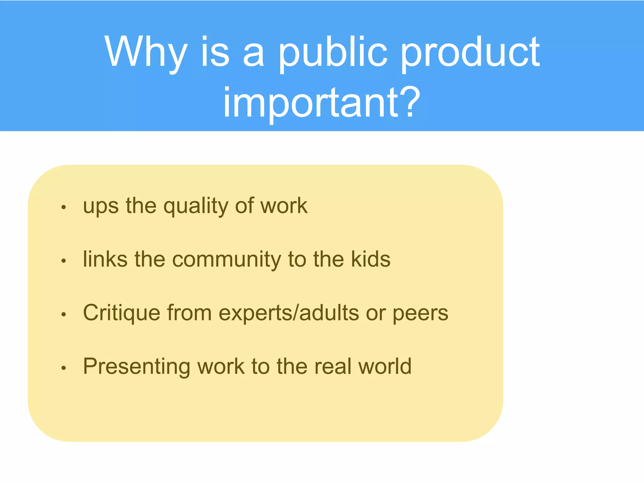 • ups the quality of work
• links the community to the kids
• Critique from experts/adults or peers
• Presenting work to the real world
Why is a public product
important?
 
