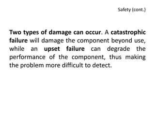 Safety (cont.)



Two types of damage can occur. A catastrophic
failure will damage the component beyond use,
while an upset failure can degrade the
performance of the component, thus making
the problem more difficult to detect.
 