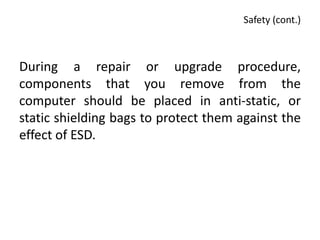 Safety (cont.)



During a repair or upgrade procedure,
components that you remove from the
computer should be placed in anti-static, or
static shielding bags to protect them against the
effect of ESD.
 