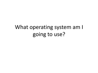 What operating system am I
      going to use?
 