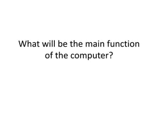 What will be the main function
     of the computer?
 