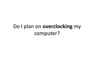 Do I plan on overclocking my
         computer?
 