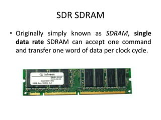 SDR SDRAM
• Originally simply known as SDRAM, single
  data rate SDRAM can accept one command
  and transfer one word of data per clock cycle.
 