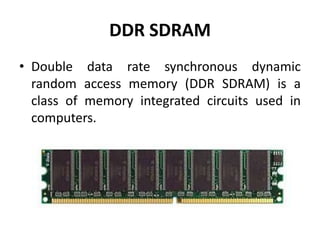DDR SDRAM
• Double data rate synchronous dynamic
  random access memory (DDR SDRAM) is a
  class of memory integrated circuits used in
  computers.
 