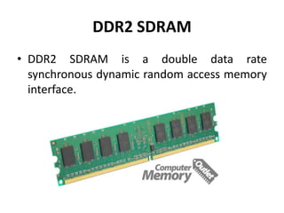 DDR2 SDRAM
• DDR2 SDRAM is a double data rate
  synchronous dynamic random access memory
  interface.
 