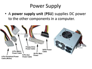 Power Supply
• A power supply unit (PSU) supplies DC power
  to the other components in a computer.
 