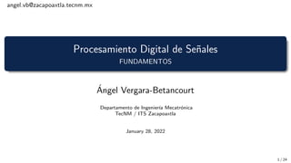 angel.vb@zacapoaxtla.tecnm.mx
Procesamiento Digital de Señales
FUNDAMENTOS
Ángel Vergara-Betancourt
Departamento de Ingenierı́a Mecatrónica
TecNM / ITS Zacapoaxtla
January 28, 2022
1 / 24
 
