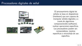 Procesadores digitales de señal
El procesamiento digital de
señales se basa en dispositivos
(hardware) que son capaces d...