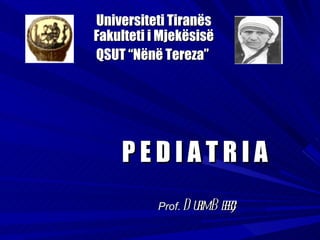 Universiteti Tiranës
Fakulteti i Mjekësisë
QSUT “Nënë Tereza”




    PEDIATRIA
           Prof. D uimB eei
                    r bç
 