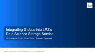 2
Integrating Globus into LRZ’s
Data Science Storage Service
GlobusWorld 2019 | 2019-05-01 | Stephan Peinkofer
Integrating Globus into LRZ’s Data Science Storage Service | 2019-05-01 | Stephan Peinkofer
 