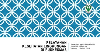 PELAYANAN
KESEHATAN LINGKUNGAN
DI PUSKESMAS
Peraturan Menteri Kesehatan
Republik Indonesia
Nomor 13 Tahun 2013
 