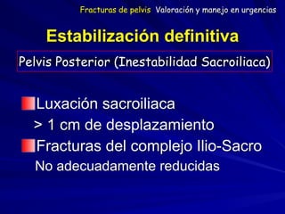 Estabilización definitiva
Luxación sacroiliaca
> 1 cm de desplazamiento
Fracturas del complejo Ilio-Sacro
No adecuadamente reducidas
Pelvis Posterior (Inestabilidad Sacroiliaca)
Fracturas de pelvis Valoración y manejo en urgencias
 