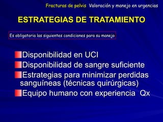 ESTRATEGIAS DE TRATAMIENTO 
Disponibilidad en UCI
Disponibilidad de sangre suficiente
Estrategias para minimizar perdidas
sanguíneas (técnicas quirúrgicas)
Equipo humano con experiencia Qx
Es obligatoria las siguientes condiciones para su manejo
Fracturas de pelvis Valoración y manejo en urgencias
 