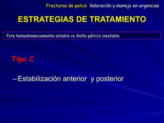 ESTRATEGIAS DE TRATAMIENTO
Tipo C
–Estabilización anterior y posterior
Pcte hemodinamicamente estable vs Anillo pélvico inestable
Fracturas de pelvis Valoración y manejo en urgencias
 