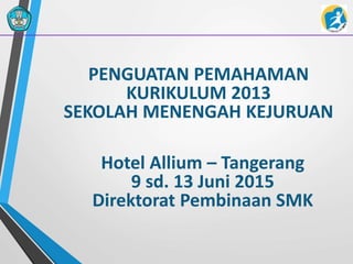 PENGUATAN PEMAHAMAN
KURIKULUM 2013
SEKOLAH MENENGAH KEJURUAN
Hotel Allium – Tangerang
9 sd. 13 Juni 2015
Direktorat Pembinaan SMK
 