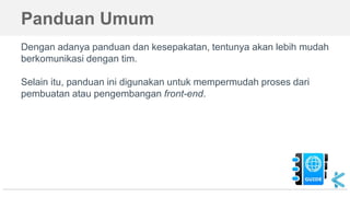 Panduan Umum
Dengan adanya panduan dan kesepakatan, tentunya akan lebih mudah
berkomunikasi dengan tim.
Selain itu, panduan ini digunakan untuk mempermudah proses dari
pembuatan atau pengembangan front-end.
 