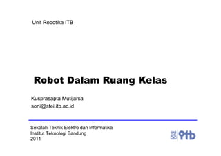 Sekolah Teknik Elektro dan Informatika
Institut Teknologi Bandung
2011
Unit Robotika ITB
Robot Dalam Ruang Kelas
Kusprasapta Mutijarsa
soni@stei.itb.ac.id
 