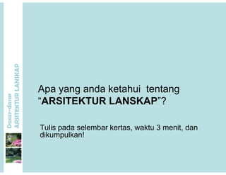 P
Apa yang anda ketahui tentang
ANSKAP
Apa yang anda ketahui tentang
“ARSITEKTUR LANSKAP”?
dasar
KTURLA
Tulis pada selembar kertas, waktu 3 menit, dan
Dasar-d
ARSITE
Tulis pada selembar kertas, waktu 3 menit, dan
dikumpulkan!
 