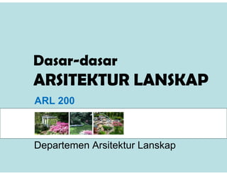 Dasar-dasar
ARSITEKTUR LANSKAP
ARL 200
Departemen Arsitektur Lanskap
 