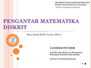 PENGANTAR MATEMATIKA
DISKRIT
U.DARMANTO SOER
Lab Ilmu dan Rekayasa Komputasi
Kelompok Keahlian Informatika
Institut Teknologi Bandung
INSTITUT TEKNOLOGI BANDUNG
PROGRAM STUDI TEKNIK INFORMATIKA
Sekolah Teknik Elrektro dan Informatika
Bahan Kuliah IF2091 Struktur Diksrit
 