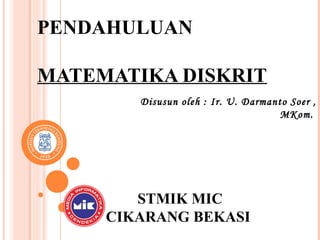 PENDAHULUAN
MATEMATIKA DISKRIT
Disusun oleh : Ir. U. Darmanto Soer ,
MKom.
STMIK MIC
CIKARANG BEKASI
 