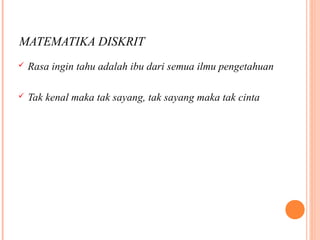 MATEMATIKA DISKRIT
 Rasa ingin tahu adalah ibu dari semua ilmu pengetahuan
 Tak kenal maka tak sayang, tak sayang maka tak cinta
 
