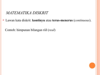 MATEMATIKA DISKRIT
 Lawan kata diskrit: kontinyu atau terus-menerus (continuous).
Contoh: himpunan bilangan riil (real)
 
