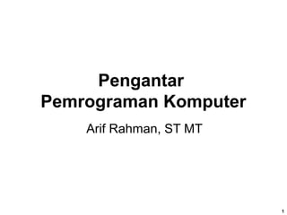 1
Pengantar
Pemrograman Komputer
Arif Rahman, ST MT
 
