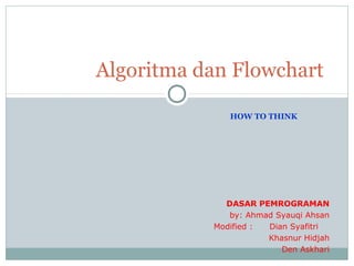 Algoritma dan Flowchart

              HOW TO THINK




             DASAR PEMROGRAMAN
              by: Ahmad Syauqi Ahsan
           Modified : Dian Syafitri
                      Khasnur Hidjah
                         Den Askhari
 