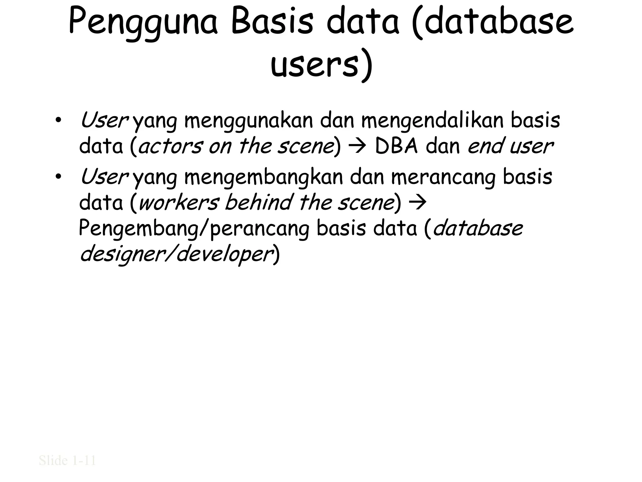 Pengguna Basis data (database
                users)
  • User yang menggunakan dan mengendalikan basis
    data (actors on the scene)  DBA dan end user
  • User yang mengembangkan dan merancang basis
    data (workers behind the scene) 
    Pengembang/perancang basis data (database
    designer/developer)




Slide 1-11
 